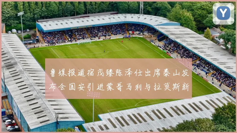 鲁媒报道宿茂臻陈泽仕出席泰山发布会国安引进蒙哥马利与拉莫斯新动态