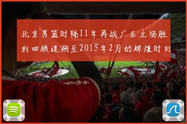 北京男篮时隔11年再战广东主场胜利回顾追溯至2015年2月的辉煌时刻