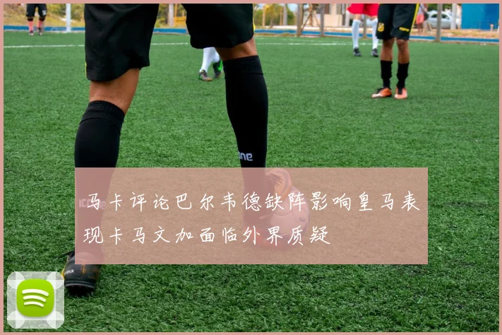 马卡评论巴尔韦德缺阵影响皇马表现卡马文加面临外界质疑