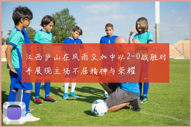 江西庐山在风雨交加中以2-0战胜对手展现主场不屈精神与荣耀