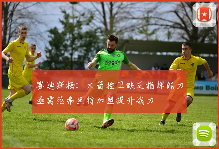 赛迪斯杨：火箭控卫缺乏指挥能力亟需范弗里特加盟提升战力