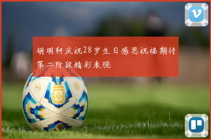 胡明轩庆祝28岁生日感恩祝福期待第二阶段精彩表现