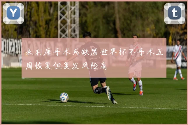 米利唐手术或缺席世界杯不手术五周恢复但复发风险高