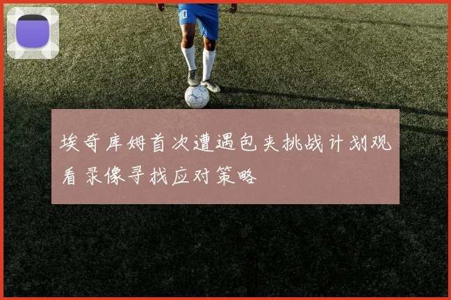 埃奇库姆首次遭遇包夹挑战计划观看录像寻找应对策略