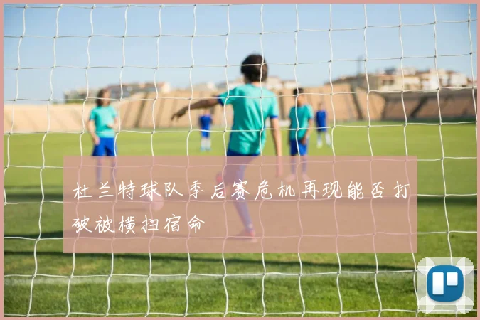 杜兰特球队季后赛危机再现能否打破被横扫宿命