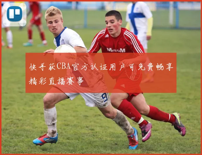 快手获CBA官方认证用户可免费畅享精彩直播赛事
