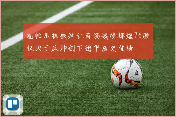 孔帕尼执教拜仁百场战绩辉煌76胜仅次于瓜帅创下德甲历史佳绩