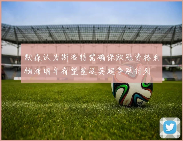 默森认为斯洛特需确保欧冠资格利物浦明年有望重返英超争冠行列