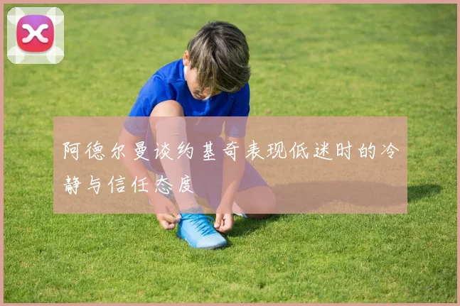 阿德尔曼谈约基奇表现低迷时的冷静与信任态度