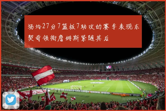 场均27分7篮板7助攻的赛季表现东契奇领衔詹姆斯紧随其后