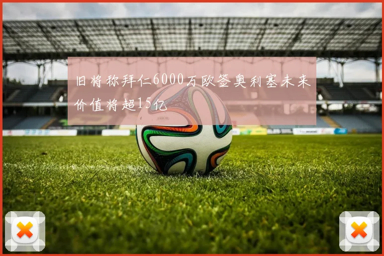 旧将称拜仁6000万欧签奥利塞未来价值将超15亿