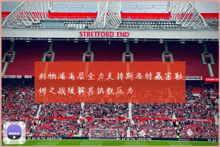 利物浦高层全力支持斯洛特赢富勒姆之战缓解其执教压力