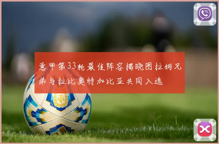 意甲第33轮最佳阵容揭晓图拉姆兄弟与拉比奥特加比亚共同入选