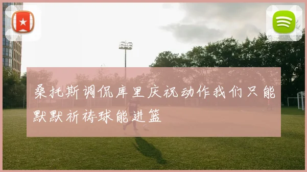 桑托斯调侃库里庆祝动作我们只能默默祈祷球能进篮