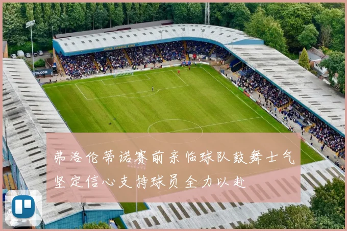 弗洛伦蒂诺赛前亲临球队鼓舞士气坚定信心支持球员全力以赴