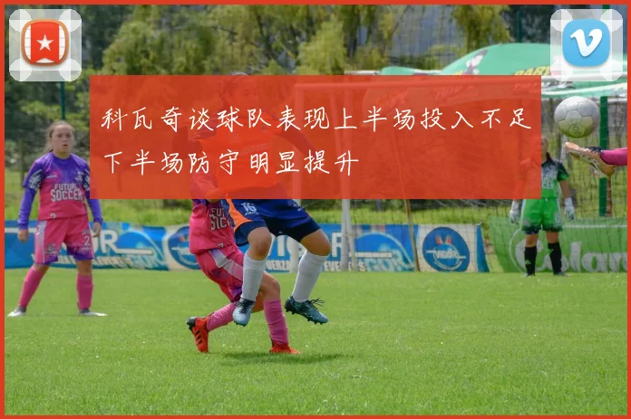 科瓦奇谈球队表现上半场投入不足下半场防守明显提升