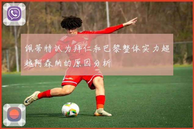 佩蒂特认为拜仁和巴黎整体实力超越阿森纳的原因分析