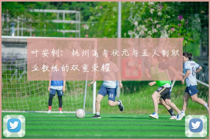 叶安钊：杭州高考状元与五人制职业教练的双重荣耀