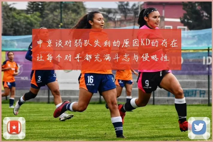申京谈对弱队失利的原因KD的存在让每个对手都充满斗志与侵略性