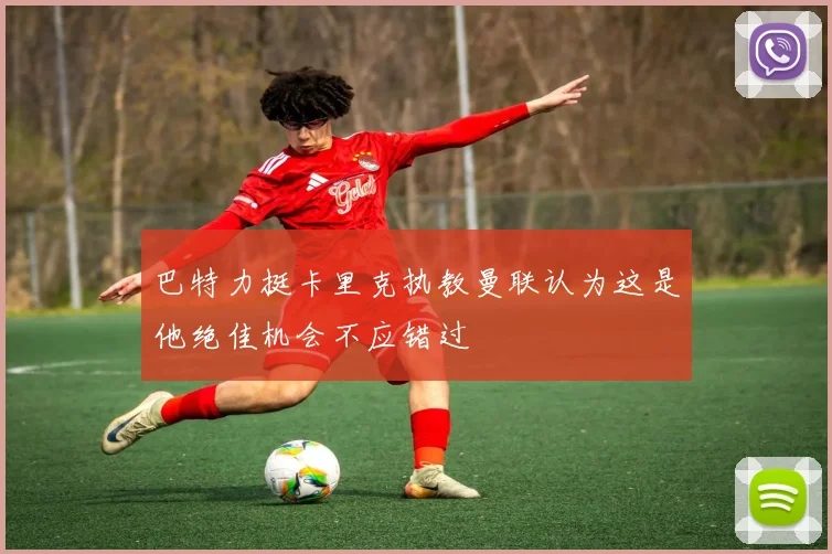 巴特力挺卡里克执教曼联认为这是他绝佳机会不应错过