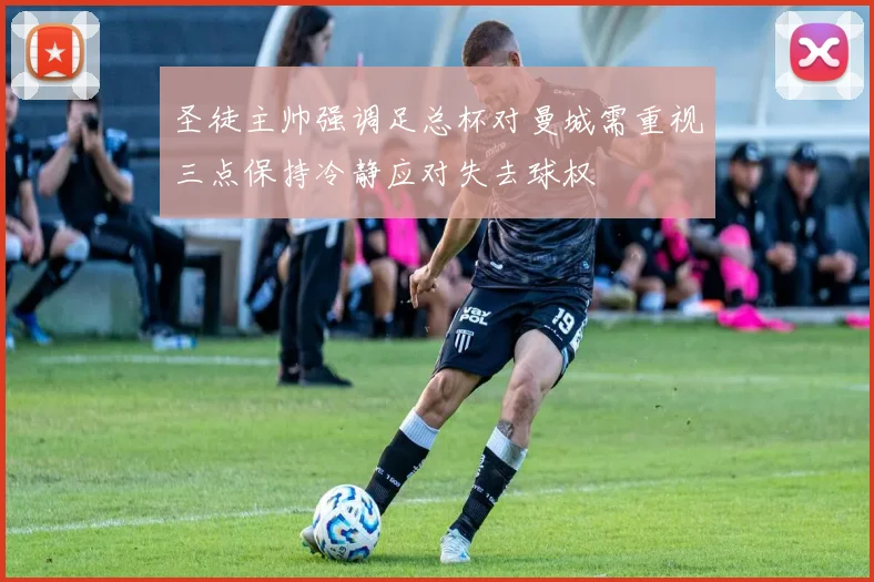 圣徒主帅强调足总杯对曼城需重视三点保持冷静应对失去球权