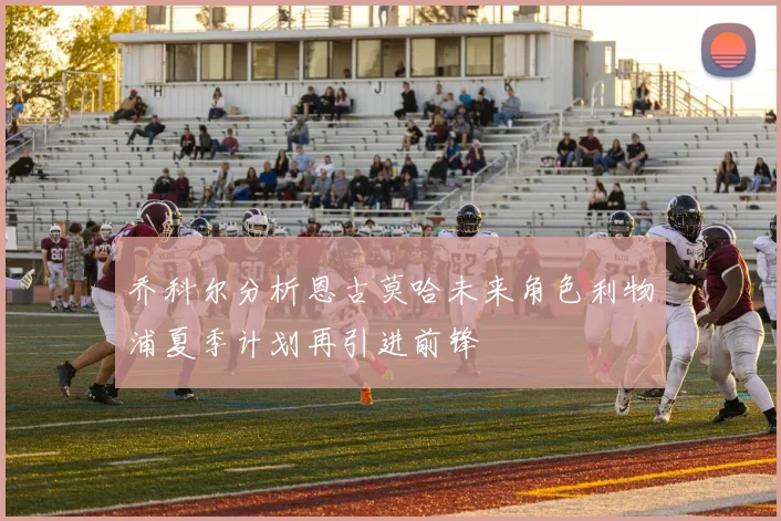 乔科尔分析恩古莫哈未来角色利物浦夏季计划再引进前锋