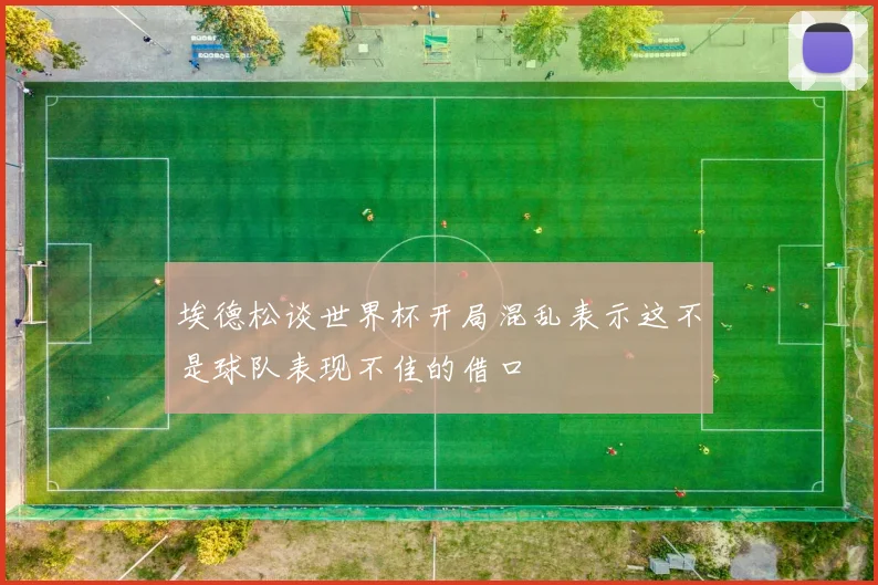 埃德松谈世界杯开局混乱表示这不是球队表现不佳的借口
