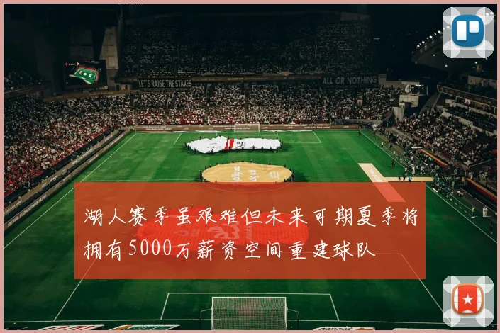 湖人赛季虽艰难但未来可期夏季将拥有5000万薪资空间重建球队