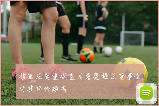穆里尼奥重返皇马意愿强烈董事会对其评价颇高
