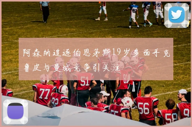 阿森纳追逐伯恩茅斯19岁多面手克鲁皮与曼城竞争引关注