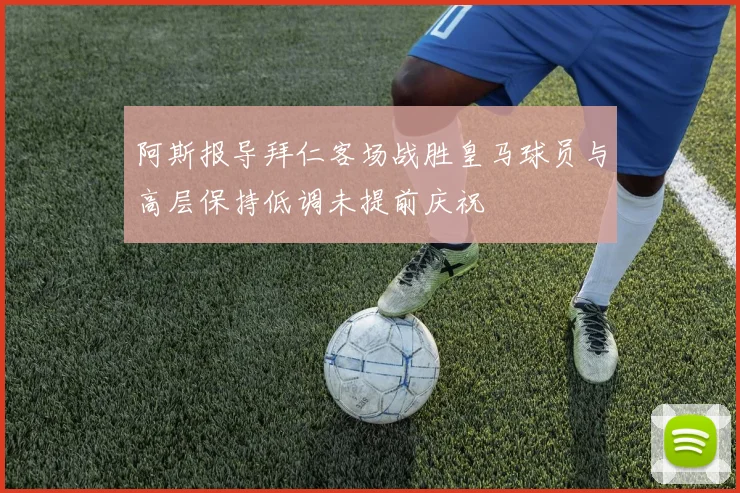 阿斯报导拜仁客场战胜皇马球员与高层保持低调未提前庆祝