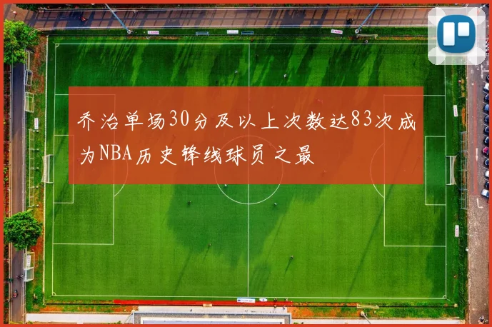 乔治单场30分及以上次数达83次成为NBA历史锋线球员之最