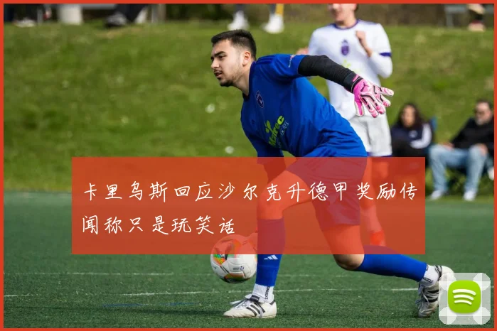 卡里乌斯回应沙尔克升德甲奖励传闻称只是玩笑话