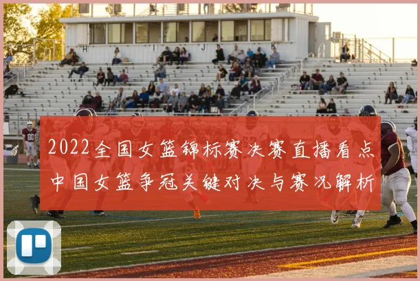 2022全国女篮锦标赛决赛直播看点中国女篮争冠关键对决与赛况解析