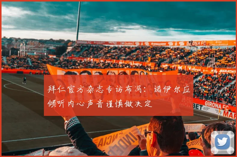 拜仁官方杂志专访布冯：诺伊尔应倾听内心声音谨慎做决定