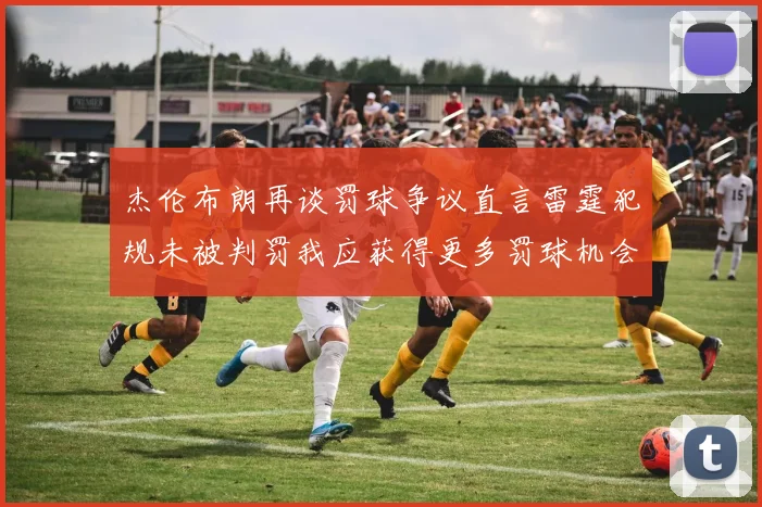 杰伦布朗再谈罚球争议直言雷霆犯规未被判罚我应获得更多罚球机会