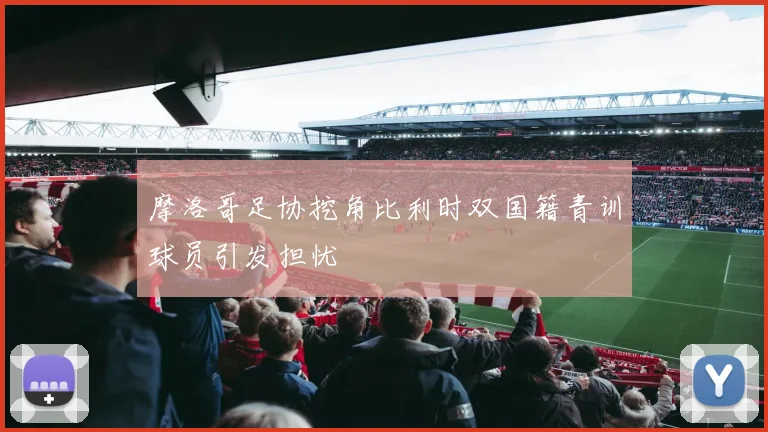 摩洛哥足协挖角比利时双国籍青训球员引发担忧